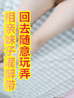 相亲妹子灌醉带回去随意玩弄，解开衬衣露大白美乳漂亮妹子，小JJ老哥抬腿抽插，中途妹子醒来你在干什么...