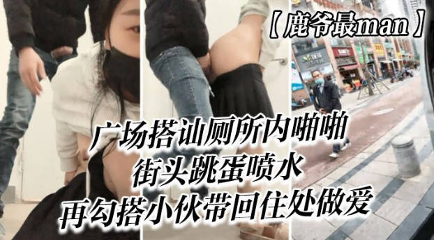 鹿爷最man广场搭讪厕所内啪啪街头跳蛋喷水再勾搭小伙带回住处做爱