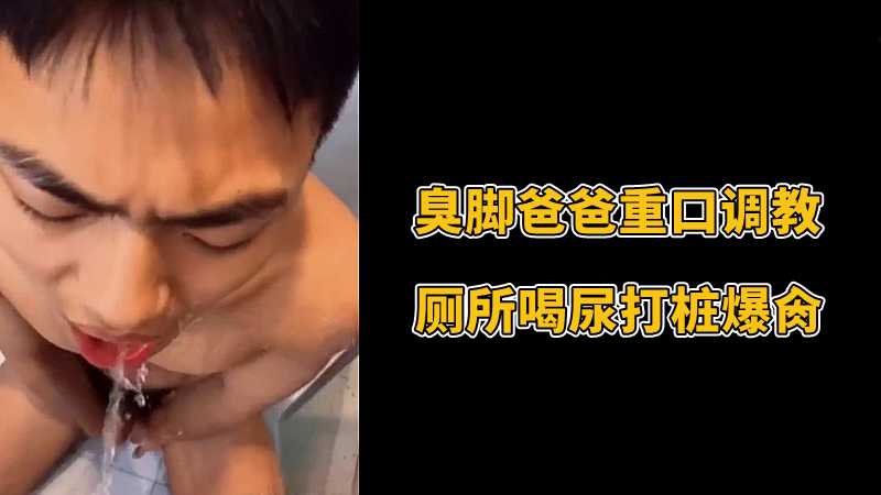 臭脚爸爸重口调教,厕所喝尿打桩爆肏